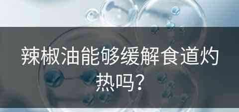 辣椒油能够缓解食道灼热吗？(辣椒油能够缓解食道灼热吗为什么)